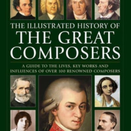 Great Composers, The Illustrated History of: A guide to the lives, key works and influences of over 100 renowned composers