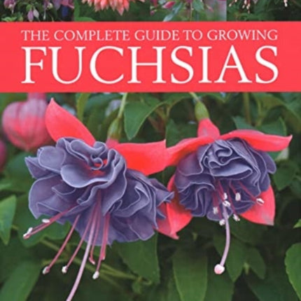 Fuchsias, The Complete Guide to Growing: How to cultivate fuchsias with practical gardening advice and an illustrated directory of 500 varieties