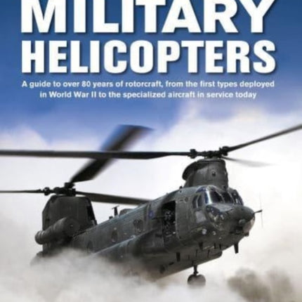 Military Helicopters, The Illustrated Encyclopedia of: A guide to over 80 years of rotorcraft, from the first types deployed in World War II to the specialized aircraft in service today