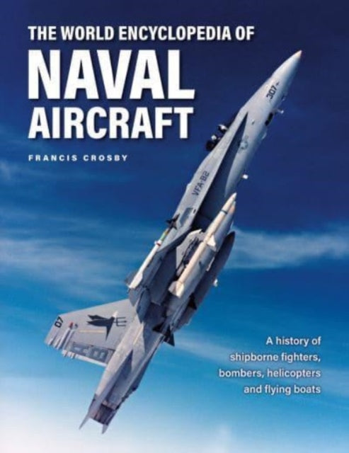 Naval Aircraft, The World Encyclopedia of: A history of shipborne fighters, bombers, helicopters and flying boats