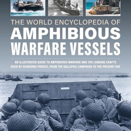 Amphibious Warfare Vessels, The World Encyclopedia of: An illustrated history of amphibious warfare and the landing crafts used by seabourne forces, from the Gallipoli campaign to the present day