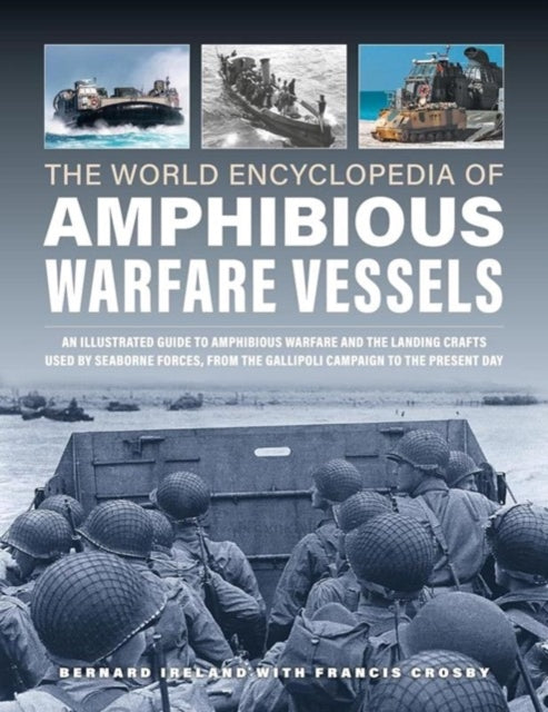 Amphibious Warfare Vessels, The World Encyclopedia of: An illustrated history of amphibious warfare and the landing crafts used by seabourne forces, from the Gallipoli campaign to the present day