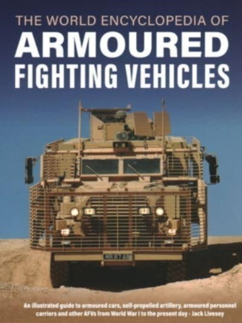 Armoured Fighting Vehicles, World Encyclopedia of: An illustrated guide to armoured cars, self-propelled artillery, armoured personnel carriers and other AFVs from World War I to the present day