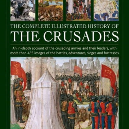 Crusades, The Complete Illustrated History of: An in-depth account of the crusading armies and their leaders, with more than 425 images of the battles, adventures, sieges and fortresses