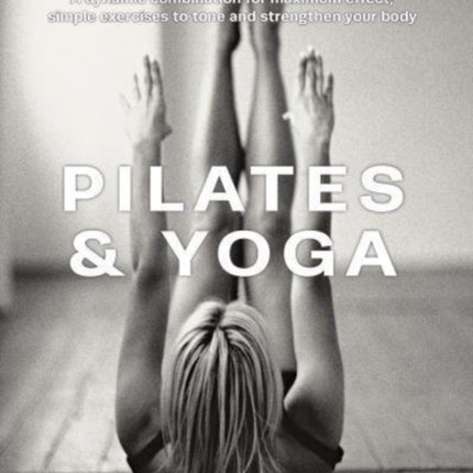 Pilates & Yoga: A dynamic combination for maximum effect; simple exercises to tone and strengthen your body