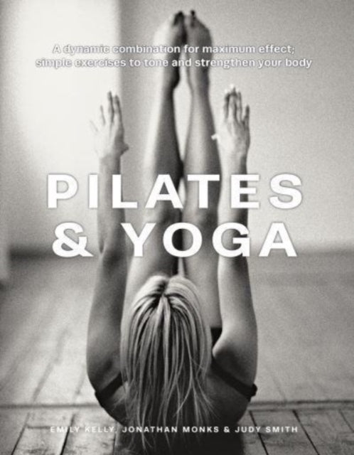 Pilates & Yoga: A dynamic combination for maximum effect; simple exercises to tone and strengthen your body