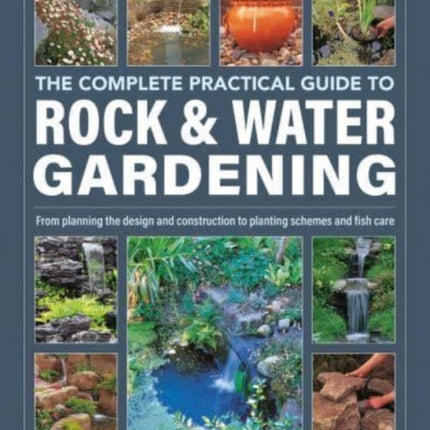 Rock & Water Gardening, The Complete Practical Guide to: From planning the design and construction to planting schemes and fish care