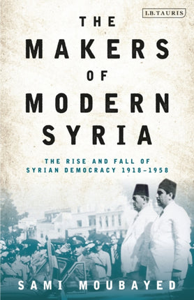 The Makers of Modern Syria The Rise and Fall of Syrian Democracy 19181958