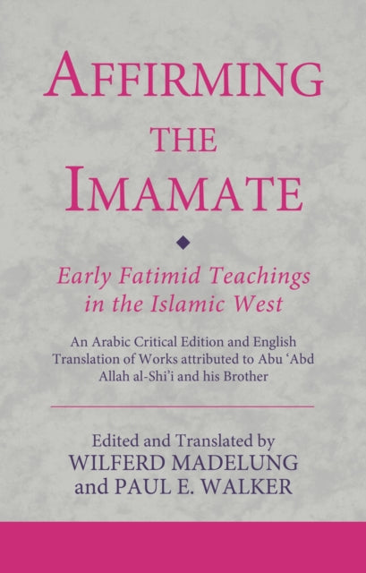 Affirming the Imamate: Early Fatimid Teachings in the Islamic West: An Arabic critical edition and English translation of works attributed to Abu Abd Allah al-Shi'i and his brother Abu’l-'Abbas