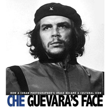 Che Guevara's Face: How a Cuban Photographer's Image Became a Cultural Icon