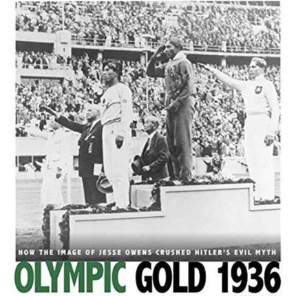 Olympic Gold 1936: How the Image of Jesse Owens Crushed Hitler's Evil Myth: How the Image of Jesse Owens Crushed Hitler's Evil Myth