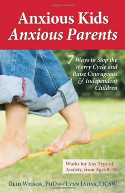 Anxious Kids, Anxious Parents: 7 Ways to Stop the Worry Cycle and Raise Courageous and Independent Children