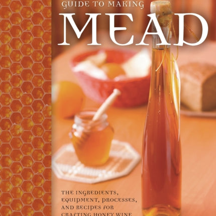 The Complete Guide to Making Mead: The Ingredients, Equipment, Processes, and Recipes for Crafting Honey Wine