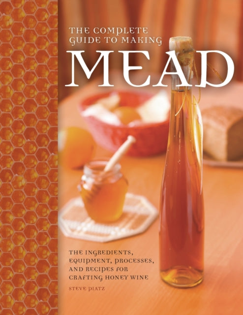 The Complete Guide to Making Mead: The Ingredients, Equipment, Processes, and Recipes for Crafting Honey Wine