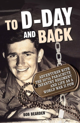 To D-Day and Back: Adventures with the 507th Parachute Infantry Regiment and Life as a World War II POW: a Memoir