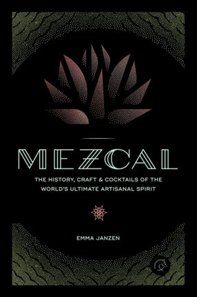 Mezcal: The History, Craft & Cocktails of the World’s Ultimate Artisanal Spirit