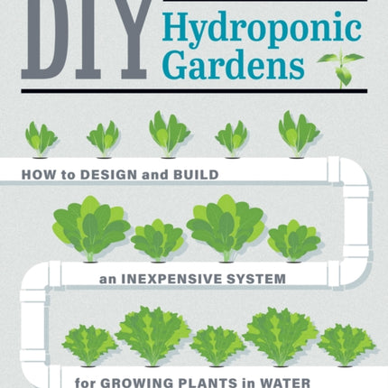 DIY Hydroponic Gardens: How to Design and Build an Inexpensive System for Growing Plants in Water