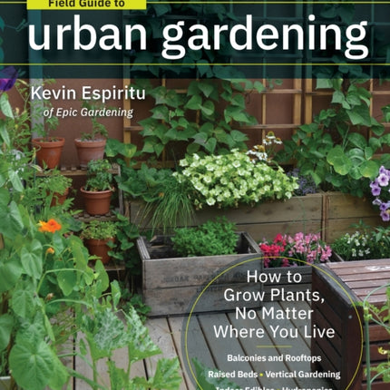 Field Guide to Urban Gardening: How to Grow Plants, No Matter Where You Live: Raised Beds • Vertical Gardening • Indoor Edibles • Balconies and Rooftops • Hydroponics