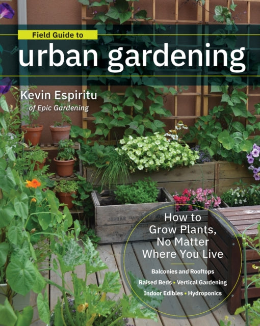 Field Guide to Urban Gardening: How to Grow Plants, No Matter Where You Live: Raised Beds • Vertical Gardening • Indoor Edibles • Balconies and Rooftops • Hydroponics