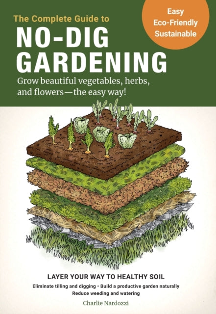 The Complete Guide to No-Dig Gardening: Grow beautiful vegetables, herbs, and flowers - the easy way! Layer Your Way to Healthy Soil-Eliminate tilling and digging-Build a productive garden naturally-Reduce weeding and watering