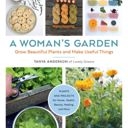 A Woman's Garden: Grow Beautiful Plants and Make Useful Things - Plants and Projects for Home, Health, Beauty, Healing, and More