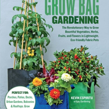 Grow Bag Gardening: The Revolutionary Way to Grow Bountiful Vegetables, Herbs, Fruits, and Flowers in Lightweight, Eco-friendly Fabric Pots - Perfect For: Porches, Patios, Decks, Urban Gardens, Balconies & Rooftops. Grow Anywhere!