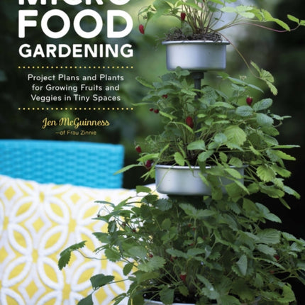 Micro Food Gardening Project Plans and Plants for Growing Fruits and Veggies in Tiny Spaces