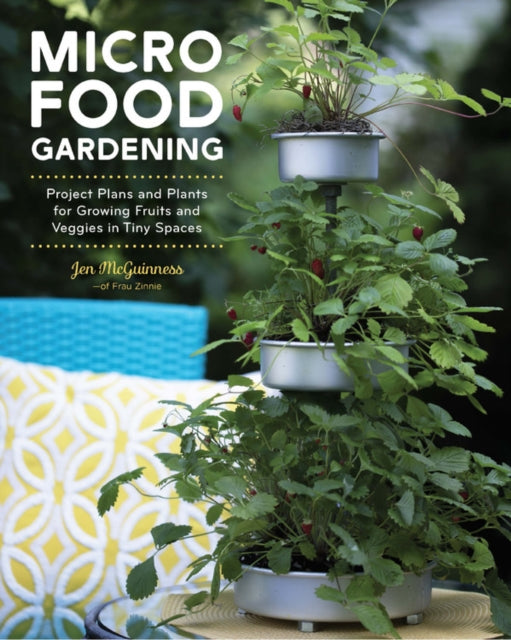 Micro Food Gardening Project Plans and Plants for Growing Fruits and Veggies in Tiny Spaces