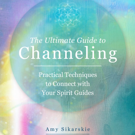 The Ultimate Guide to Channeling: Practical Techniques to Connect with Your Spirit Guides: Volume 15