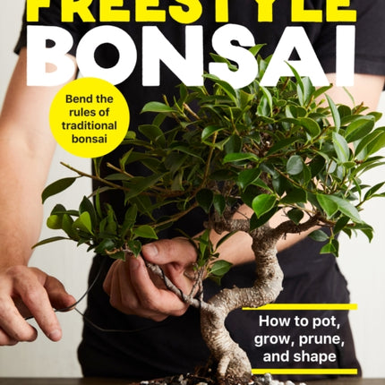 Freestyle Bonsai: How to pot, grow, prune, and shape - Bend the rules of traditional bonsai