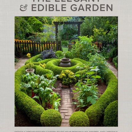 The Elegant and Edible Garden: Design a Dream Kitchen Garden to Fit Your Personality, Desires, and Lifestyle