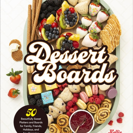 Dessert Boards: 50 Beautifully Sweet Platters and Boards for Family, Friends, Holidays, and Any Occasion