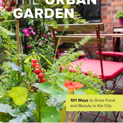 The Urban Garden: 101 Ways to Grow Food and Beauty in the City