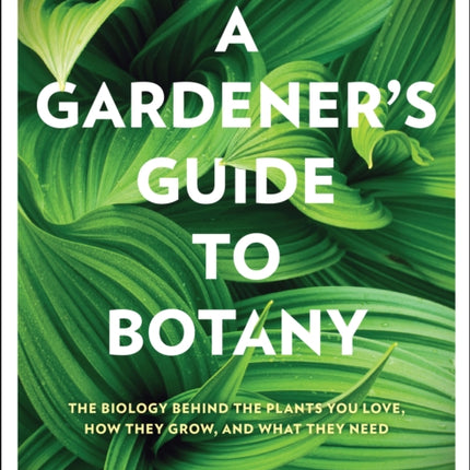 A Gardener's Guide to Botany: The biology behind the plants you love, how they grow, and what they need