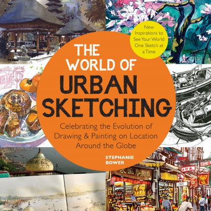 The World of Urban Sketching: Celebrating the Evolution of Drawing and Painting on Location Around the Globe - New Inspirations to See Your World One Sketch at a Time