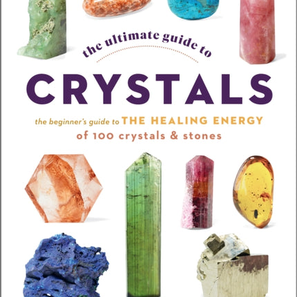 The Ultimate Guide to Crystals: The Beginner's Guide to the Healing Energy of 100 Crystals and Stones: Volume 16