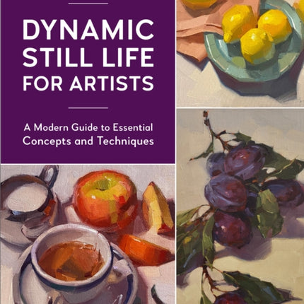 Dynamic Still Life for Artists: A Modern Guide to Essential Concepts and Techniques: Volume 7