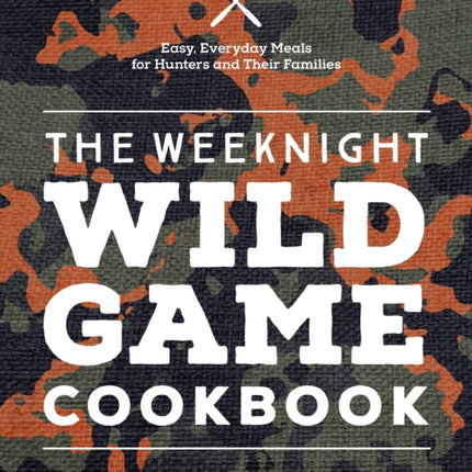 The Weeknight Wild Game Cookbook: Easy, Everyday Meals for Hunters and Their Families