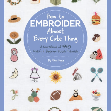 How to Embroider Almost Every Cute Thing: A Sourcebook of 550 Motifs + Beginner Stitch Tutorials