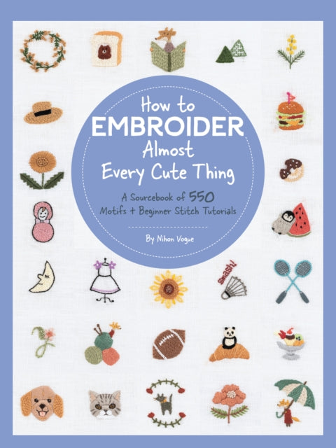 How to Embroider Almost Every Cute Thing: A Sourcebook of 550 Motifs + Beginner Stitch Tutorials