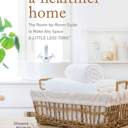 A Healthier Home: The Room by Room Guide to Make Any Space A Little Less Toxic