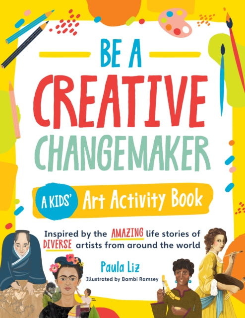 Be a Creative Changemaker A Kids' Art Activity Book: Inspired by the amazing life stories of diverse artists from around the world