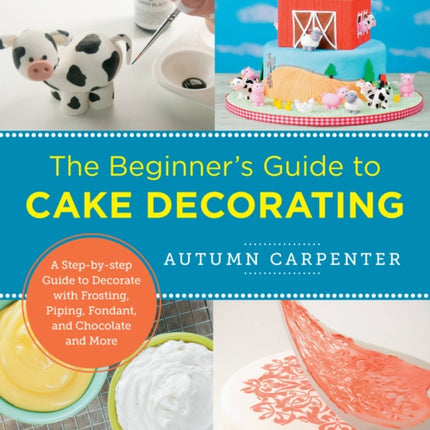 The Beginner's Guide to Cake Decorating: A Step-by-Step Guide to Decorate with Frosting, Piping, Fondant, and Chocolate and More