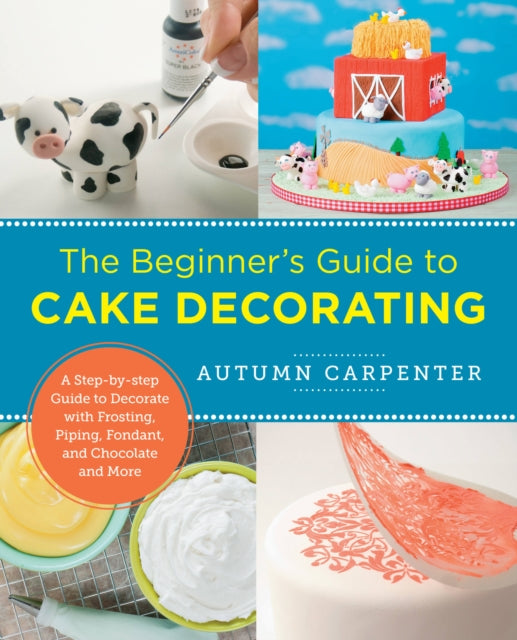 The Beginner's Guide to Cake Decorating: A Step-by-Step Guide to Decorate with Frosting, Piping, Fondant, and Chocolate and More