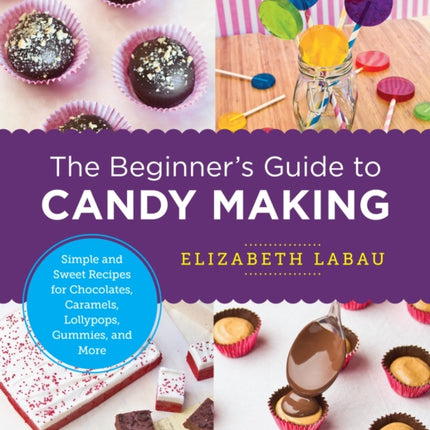 The Beginner's Guide to Candy Making: Simple and Sweet Recipes for Chocolates, Caramels, Lollypops, Gummies, and More