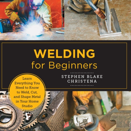 Welding for Beginners: Learn Everything You Need to Know to Weld, Cut, and Shape Metal in Your Home Studio