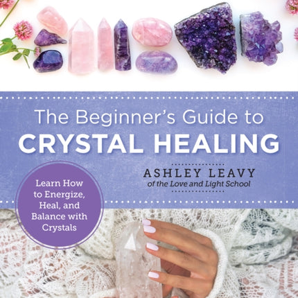 The Beginner's Guide to Crystal Healing: Learn How to Energize, Heal, and Balance with Crystals