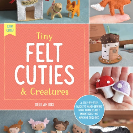 Tiny Felt Cuties & Creatures: A step-by-step guide to handcrafting more than 12 felt miniatures--no machine required: Volume 2