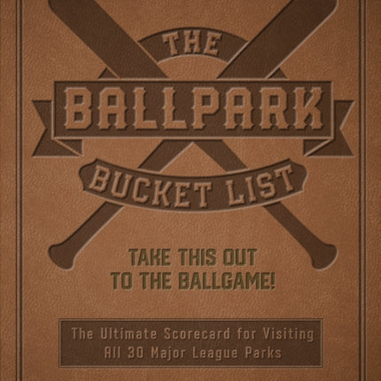 The Ballpark Bucket List: Take THIS Out to the Ballgame! - The Ultimate Scorecard for Visiting All 30 Major League Parks