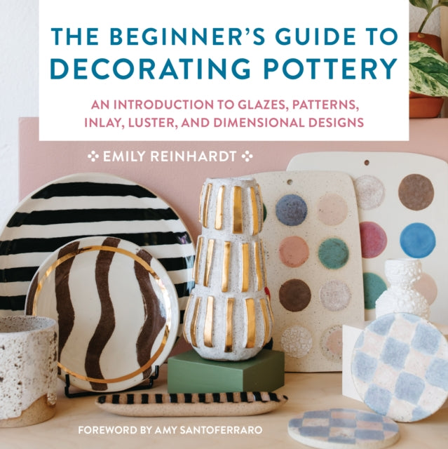 The Beginner's Guide to Decorating Pottery: An Introduction to Glazes, Patterns, Inlay, Luster, and Dimensional Designs: Volume 3